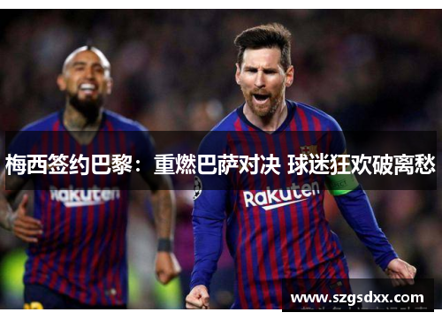 梅西签约巴黎：重燃巴萨对决 球迷狂欢破离愁