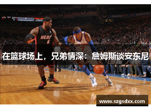 在篮球场上，兄弟情深：詹姆斯谈安东尼